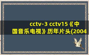 cctv-3 cctv15《中国音乐电视》历年片头(2004-2020)